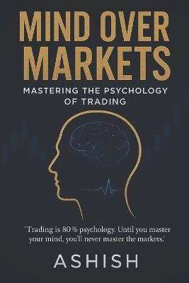 Mind Over Markets: Mastering The Psychology of Trading - Ashish Kumar - cover