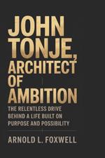 John Tonje: Architect of Ambition: The Relentless Drive Behind a Life Built on Purpose and Possibility