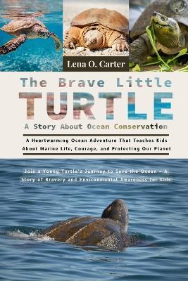 The Brave Little Turtle: A Story About Ocean Conservation: A Heartwarming Ocean Adventure That Teaches Kids About Marine Life, Courage, And Protecting Our Planet - Lena O Carter - cover