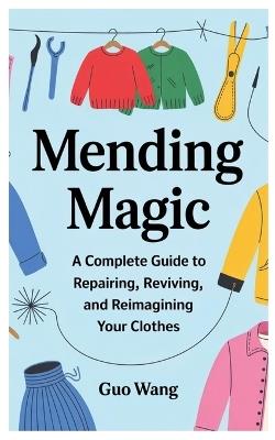 Mending Magic: A Complete Guide to Repairing, Reviving, and Reimagining Your Clothes - Guo Wang - cover