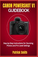 Canon Powershot V1 Guidebook: Step-by-Step Instructions for Stunning Photos and Pro-Level Settings