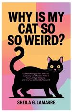 Why Is My Cat So Weird?: Understanding the Pros and Cons of Strange Cat Behavior - What It Means, Why It Happens, and How You Can Gently Prevent It