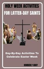 Holy Week Activities for Latter-Day Saints: Day-By-Day Activities To Celebrate Easter Week