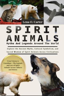 Spirit Animals: Myths And Legends Around The World: Explore The Ancient Myths, Cultural Symbolism, And Sacred Wisdom Of Spirit Animals Across Civilizations - Lena O Carter - cover