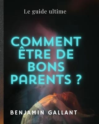 Comment être de bons parent?: Le guide ultime - Benjamin Gallant - cover