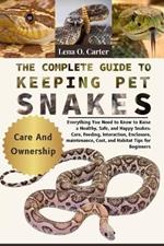 The Complete Guide To Keeping Pet Snakes: Everything You Need To Know To Raise A Healthy, Safe, And Happy Snakes: Care, Feeding, Interaction, Enclosure, Maintenance, Cost, And Habitat Tips For Beginners