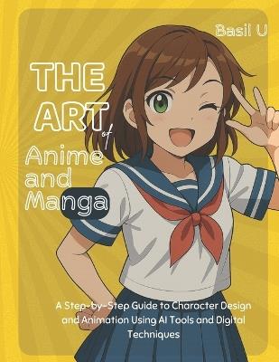 The Art of Anime and Manga: A Step-by-Step Guide to Character Design and Animation Using AI Tools and Digital Techniques - Basil U - cover