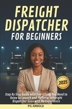 Freight Dispatcher for Beginners: Step By Step Guide with Everything You Need to Know to Launch and Thrive as a Freight Dispatcher Even with No Experience