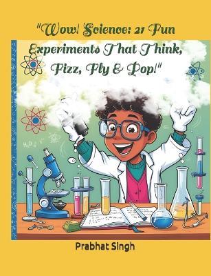 "Wow! Science: 21 Fun Experiments That Think, Fizz, Fly & Pop!" "Ultimate Science Lab: Hands-On Experiments for Curious Minds!" - Prabhat Singh - cover