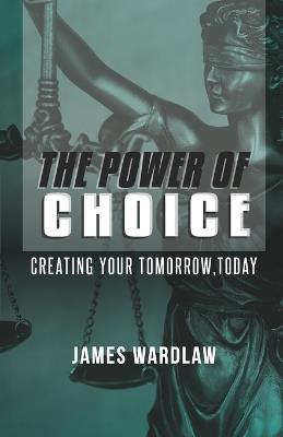 The Power of Choice: Crafting Your Tomorrow Today: Create your tomorrow, today - James Wardlaw - cover