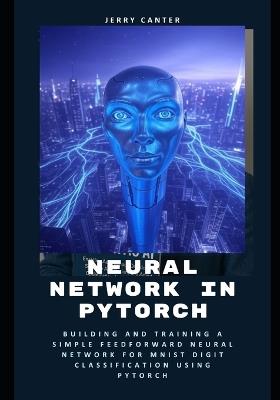 Neural Network in PyTorch: Building and Training a Simple Feedforward Neural Network for MNIST Digit Classification Using PyTorch - Jerry Canter - cover