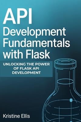 API Development Fundamentals with Flask: Unlocking The Power Of Flask For API Development - Kristine Ellis - cover