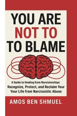 You Are Not to Blame: A Guide to Healing from Narcissistic Relationships : Recognize, Protect, and Reclaim Your Life from Narcissistic Abuse - Amos Ben Shmuel - cover