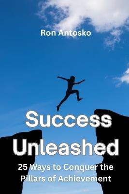 Success Unleashed: 25 Ways to Conquer the Pillars of Achievement - Ron Antosko - cover