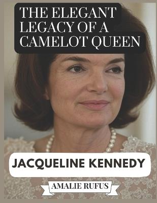 The Elegant Legacy of a Camelot Queen Jacqueline Kennedy: A Life of Passion Purpose and Her Journey from the White House to the Page - Amalie Rufus - cover