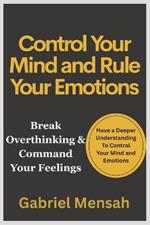 Control Your Mind and Rule Your Emotions: Break Overthinking & Command Your Feelings