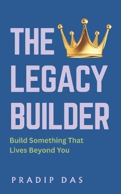 The Legacy Builder: Build Something That Lives Beyond You - Pradip Das - cover