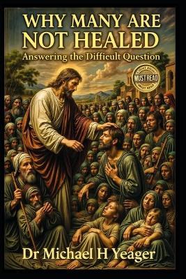 Why Many Are Not Healed: Answering the Difficult Question - Michael H Yeager - cover