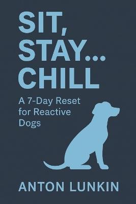 Sit, Stay... Chill: A 7-Day Reset for Reactive Dogs - Anton Lunkin - cover