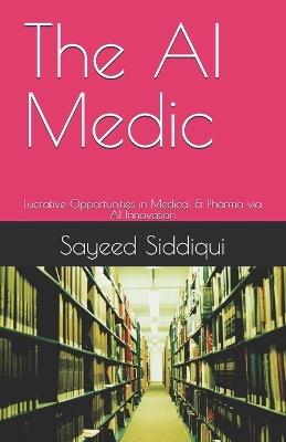 The AI Medic: Lucrative Opportunities in Medical & Pharma via AI Innovation - Sayeed Siddiqui - cover
