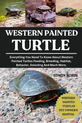 Western Painted Turtle: Everything You Need To Know About Western Painted Turtles Feeding, Breeding, Habitat, Behavior, Selecting And Much More. - Edwin Robin - cover