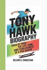 Tony Hawk Biography: Trick by Trick - The Life, Fame, and Fearlessness of a Pro Skater