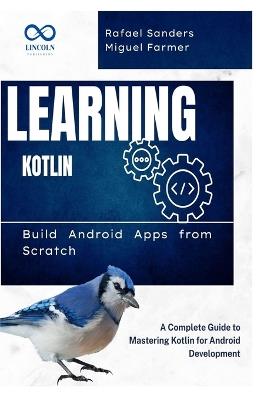 Learning Kotlin: Build Android Apps from Scratch: A Complete Guide to Mastering Kotlin for Android Development - Rafael Sanders,Miguel Farmer - cover