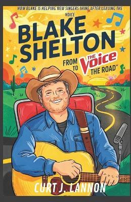 Blake Shelton: From 'The Voice' to 'The Road': How Blake Is Helping New Singers Shine After Leaving the Voice - Curt J Lannon - cover