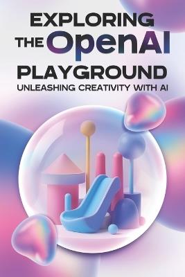 Exploring the OpenAI Playground: Unleasing Creativity with AI - Aaron Cockman - cover