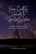 From Earthly Wounds to Spiritual Wisdom: A Guide for Understanding, Embracing, and Healing Trauma