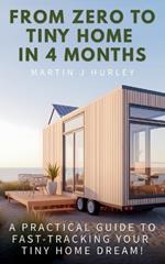 From Zero to Tiny Home in 4 Months: A Practical Guide to Fast-Tracking Your Tiny Home Dream (from Saving to Design to Living Mortgage-Free!)