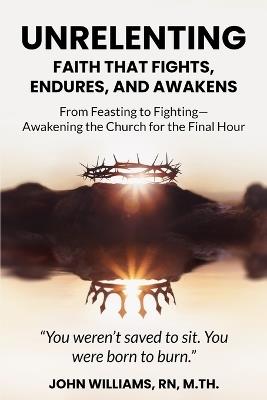 Unrelenting: Faith That Fights, Endures, and Awakens: From Feasting to Fighting-Awakening the Church for the Final Hour - John Williams - cover