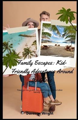 Family Escapes: Kid-Friendly Adventures Around the Globe: Your go-to guide for planning memorable family trips. - Daveson Wright - cover