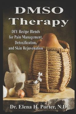 DMSO Therapy DIY Recipe Blends for Pain Management, Detoxification, and Skin Rejuvenation - Elena H Porter N D - cover