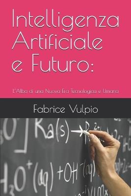 Intelligenza Artificiale e Futuro: L'Alba di una Nuova Era Tecnologica e Umana - Fabrice Vulpio - cover
