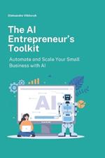 The AI Entrepreneur's Toolkit: Automate and Scale Your Small Business with AI