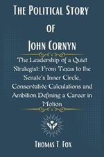 The Political Story of John Cornyn: The Leadership of a Quiet Strategist: From Texas to the Senate's Inner Circle, Conservative Calculations and Ambition Defining a Career in Motion