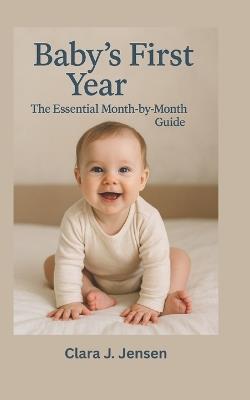 Baby's First Year: The Essential Month-by-Month Guide: Your Month-by-Month Parenting Guide to Baby Development, Sleep, Feeding, and Emotional Bonding - Clara J Jensen - cover
