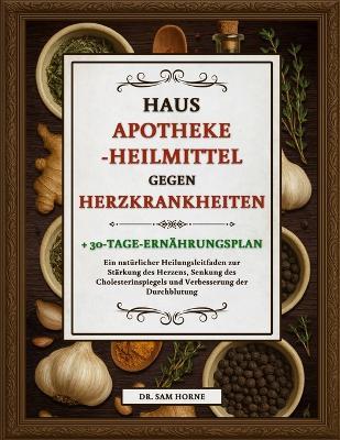 Hausapotheke-Heilmittel Gegen Herzkrankheiten: Ein natürlicher Heilungsleitfaden zur Stärkung des Herzens, Senkung des Cholesterinspiegels und Verbesserung der Durchblutung + 30-Tage-Ernährungsplan - Sam Horne - cover