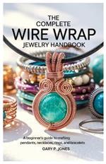 The Complete Wire Wrap Jewelry Handbook: A Beginner's Guide to Crafting Pendants, Necklaces, Rings, and Bracelets