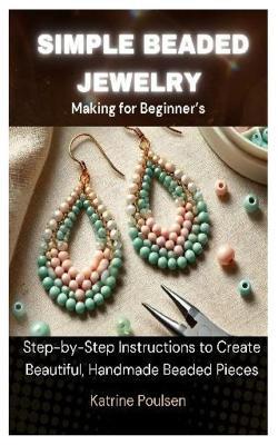 Simple Beaded Jewelry Making for Beginner's: Step-by-Step Instructions to Create Beautiful, Handmade Beaded Pieces - Katrine Poulsen - cover