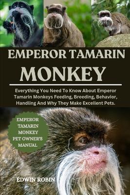 Emperor Tamarin Monkey: Everything You Need To Know About Emperor Tamarin Monkeys Feeding, Breeding, Behavior, Handling And Why They Make Excellent Pets. - Edwin Robin - cover