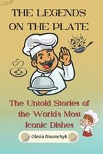The Legends on the Plate: The Untold Stories of the World's Most Iconic Dishes