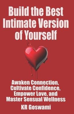 Build the Best Intimate Version of Yourself: Awaken Connection, Cultivate Confidence, Empower Love and Master Sensual Wellness - Kr Goswami - cover