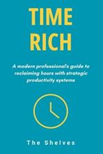 Time Rich: A Modern Professional's Guide to Reclaiming Hours with Strategic Productivity Systems