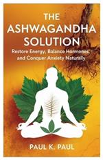 The Ashwagandha Solution: Restore Energy, Balance Hormones, and Conquer Anxiety Naturally