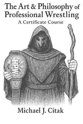 The Art & Philosophy of Professional Wrestling: A Certificate Course - Michael J Citak - cover