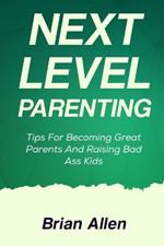 Next Level Parenting: Tips for Becoming Great Parents and Raising Bad Ass Kids