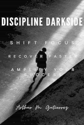 Discipline Darkside: Shift Focus, Recover Faster, Amplify Your Succes - Arthur M Gutierrez - cover