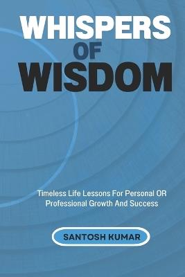 Whispers of Wisdom: Timeless Life Lessons For Personal Or Professional Growth And Lasting Success - Santosh Kumar - cover